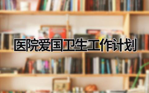 医院爱国卫生工作计划 (16篇）